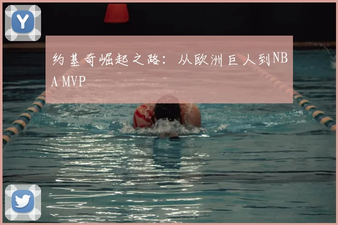 约基奇崛起之路：从欧洲巨人到NBA MVP