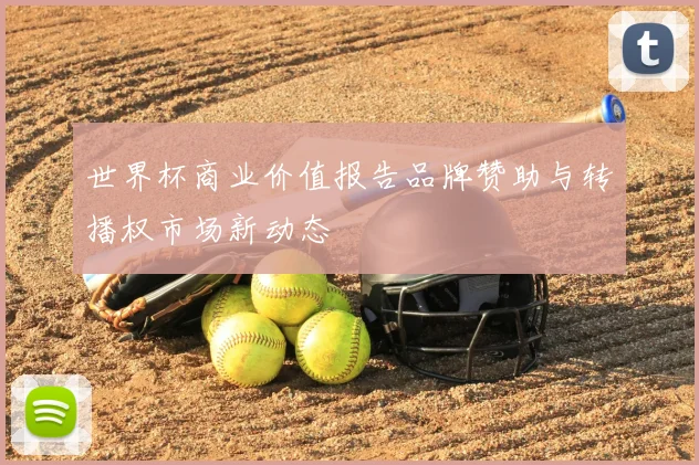 世界杯商业价值报告品牌赞助与转播权市场新动态