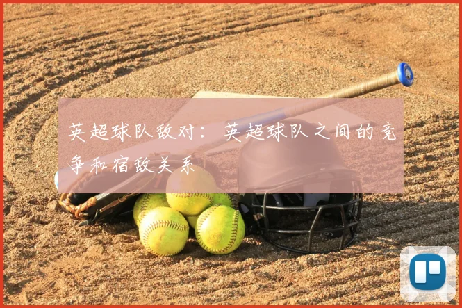 英超球队敌对:英超球队之间的竞争和宿敌关系
