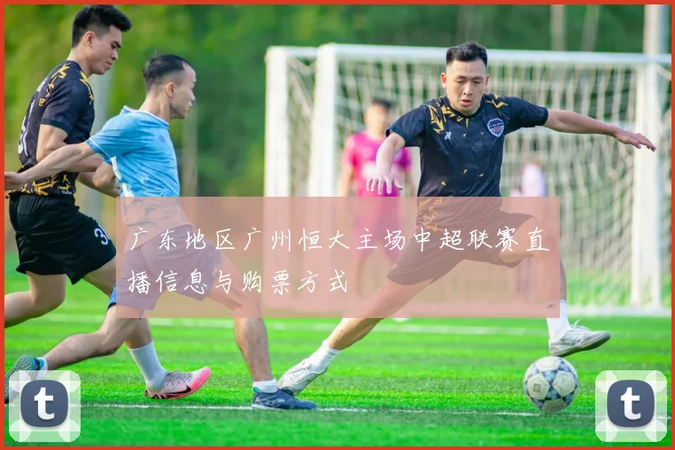 广东地区广州恒大主场中超联赛直播信息与购票方式