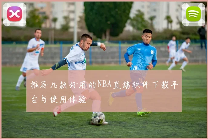 推荐几款好用的NBA直播软件下载平台与使用体验